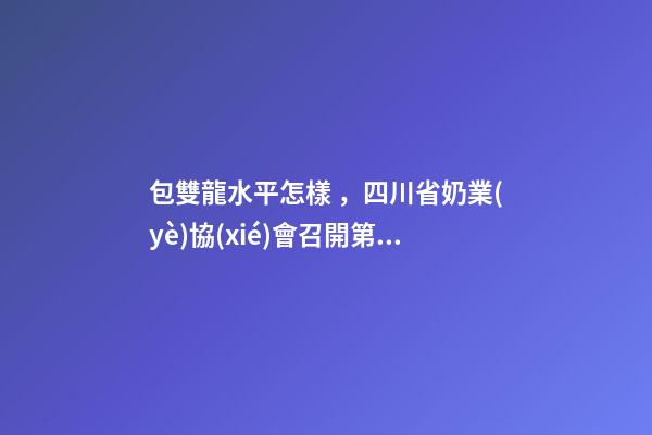 包雙龍水平怎樣，四川省奶業(yè)協(xié)會召開第五屆五次理事會會議